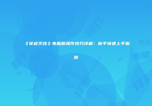 《穿越火线》电脑版操作技巧详解：新手快速上手指南