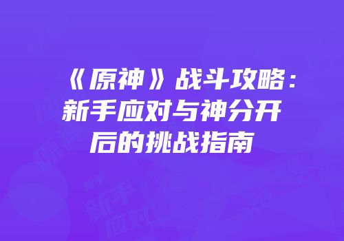 《原神》战斗攻略：新手应对与神分开后的挑战指南