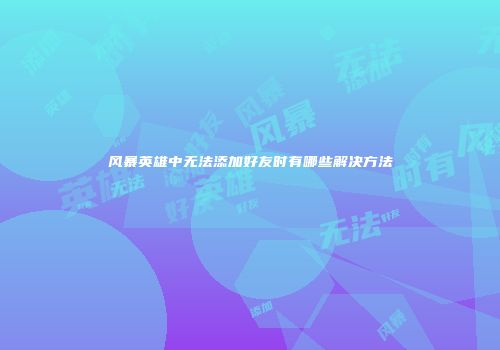 风暴英雄中无法添加好友时有哪些解决方法