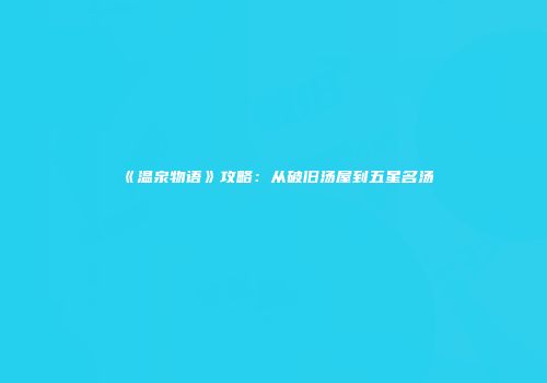 《温泉物语》攻略：从破旧汤屋到五星名汤