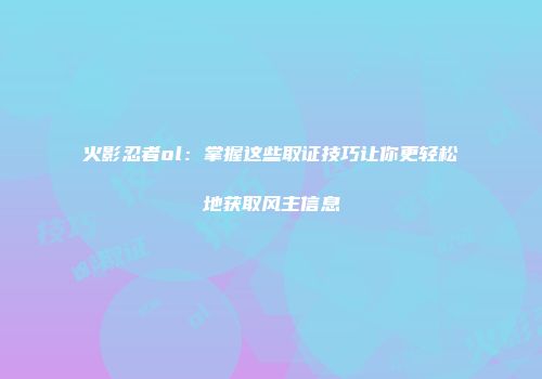 火影忍者ol：掌握这些取证技巧让你更轻松地获取风主信息