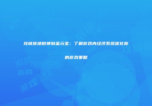 攻城掠地财神到金元宝：了解游戏内经济系统优化你的游戏策略