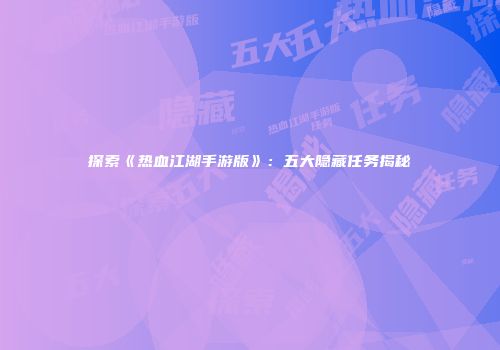 探索《热血江湖手游版》：五大隐藏任务揭秘