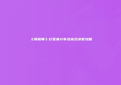 《阴阳师》灯笼鬼分布及高效获取攻略