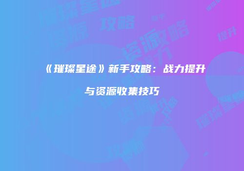 《璀璨星途》新手攻略：战力提升与资源收集技巧