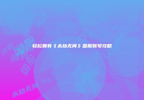 轻松拥有《永劫无间》国服账号攻略