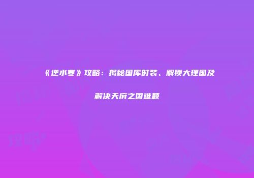 《逆水寒》攻略：揭秘国库时装、解锁大理国及解决天府之国难题
