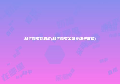和平精英奶喵吖(和平精英呆萌在哪里直播)