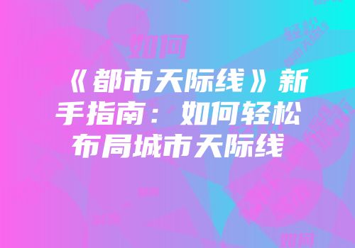 《都市天际线》新手指南：如何轻松布局城市天际线