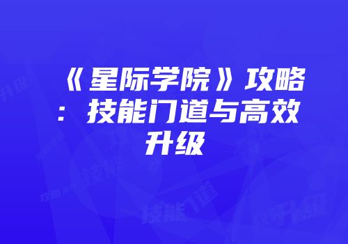 《星际学院》攻略：技能门道与高效升级