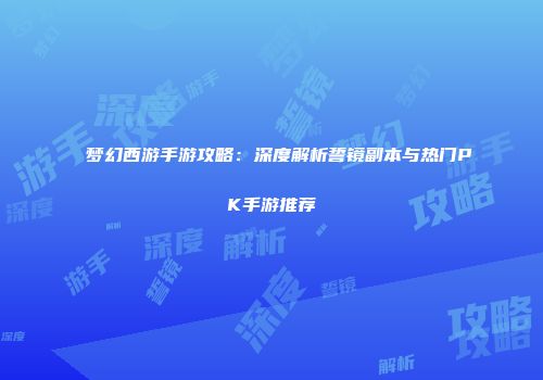 梦幻西游手游攻略：深度解析誓镜副本与热门PK手游推荐