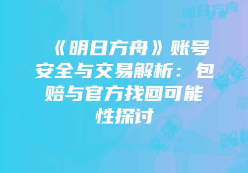 《明日方舟》账号安全与交易解析：包赔与官方找回可能性探讨