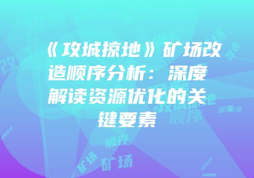 《攻城掠地》矿场改造顺序分析：深度解读资源优化的关键要素
