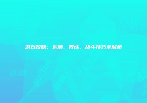 游戏攻略：选角、养成、战斗技巧全解析