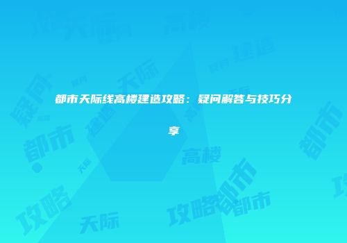 都市天际线高楼建造攻略：疑问解答与技巧分享