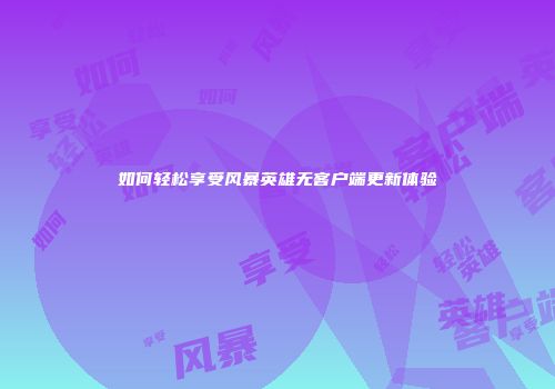 如何轻松享受风暴英雄无客户端更新体验