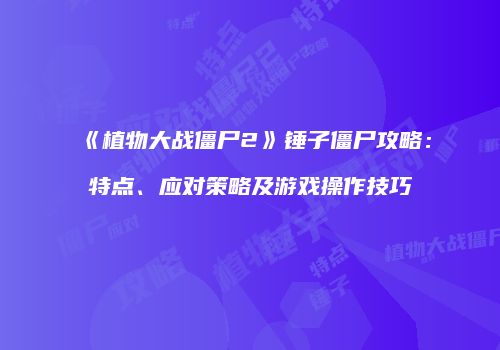 《植物大战僵尸2》锤子僵尸攻略：特点、应对策略及游戏操作技巧