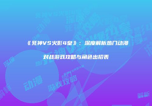 《死神VS火影4皇》：深度解析热门动漫对战游戏攻略与角色出招表
