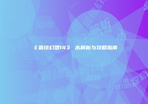 《最终幻想14》梣木解析与攻略指南