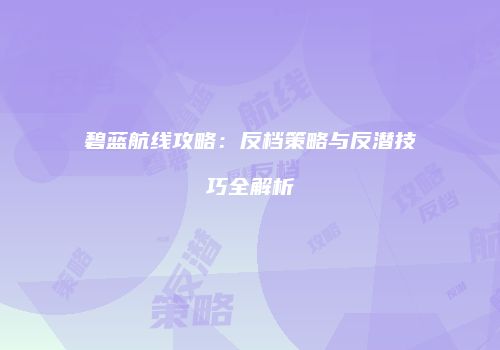 碧蓝航线攻略：反档策略与反潜技巧全解析