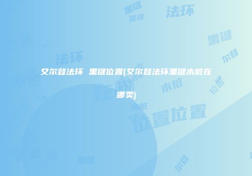 艾尔登法环 黑键位置(艾尔登法环黑键木桩在哪卖)