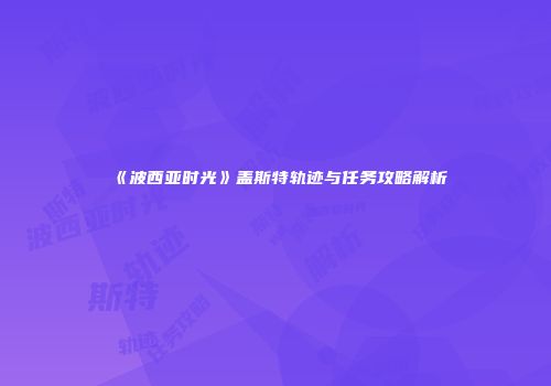 《波西亚时光》盖斯特轨迹与任务攻略解析