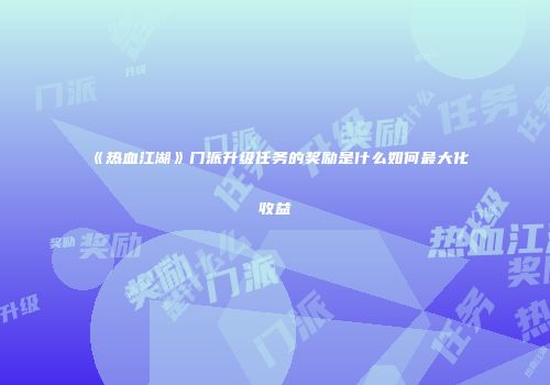 《热血江湖》门派升级任务的奖励是什么如何最大化收益