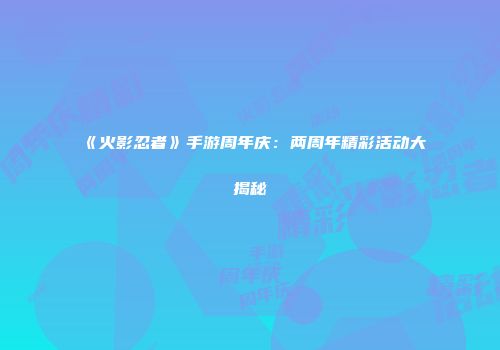 《火影忍者》手游周年庆：两周年精彩活动大揭秘
