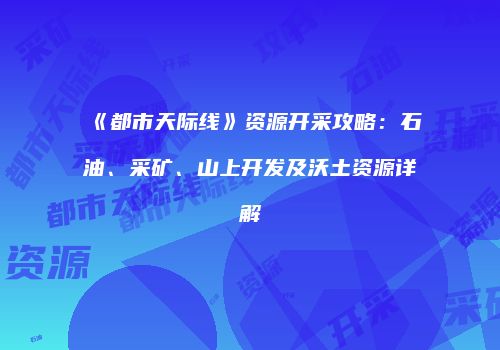 《都市天际线》资源开采攻略：石油、采矿、山上开发及沃土资源详解
