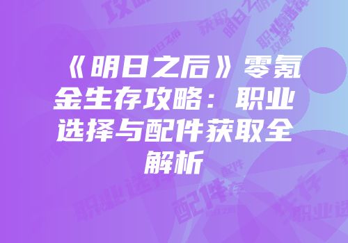 《明日之后》零氪金生存攻略：职业选择与配件获取全解析