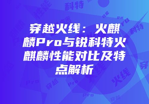 穿越火线：火麒麟Pro与锐科特火麒麟性能对比及特点解析