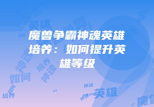 魔兽争霸神魂英雄培养：如何提升英雄等级