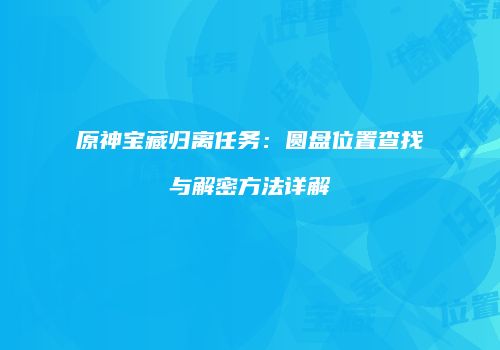 原神宝藏归离任务：圆盘位置查找与解密方法详解