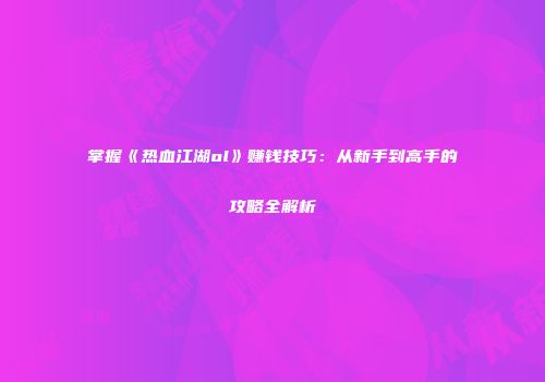 掌握《热血江湖ol》赚钱技巧：从新手到高手的攻略全解析