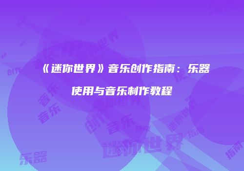 《迷你世界》音乐创作指南：乐器使用与音乐制作教程