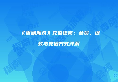 《香肠派对》充值指南：会员、退款与充值方式详解