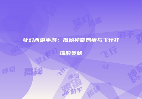 梦幻西游手游：揭秘神奇鸡蛋与飞行祥瑞的奥秘