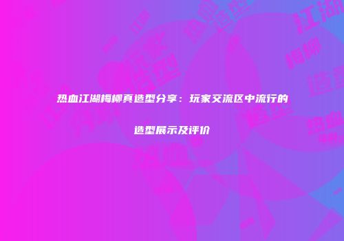 热血江湖梅柳真造型分享：玩家交流区中流行的造型展示及评价