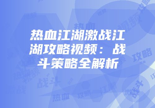 热血江湖激战江湖攻略视频：战斗策略全解析