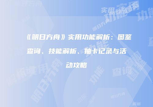 《明日方舟》实用功能解析：图鉴查询、技能解析、抽卡记录与活动攻略
