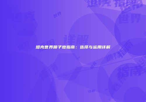 坦克世界喷子炮指南：选择与运用详解