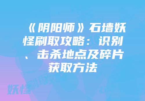 《阴阳师》石墙妖怪刷取攻略：识别、击杀地点及碎片获取方法