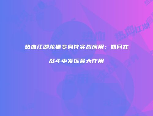 热血江湖龙猫变身符实战应用：如何在战斗中发挥最大作用