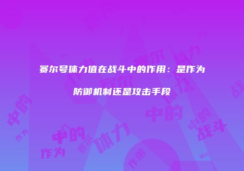 赛尔号体力值在战斗中的作用：是作为防御机制还是攻击手段