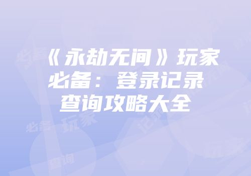 《永劫无间》玩家必备：登录记录查询攻略大全