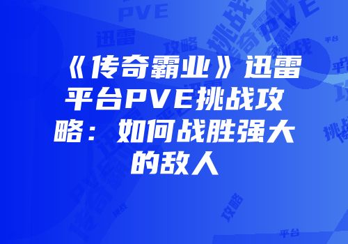 《传奇霸业》迅雷平台PVE挑战攻略：如何战胜强大的敌人