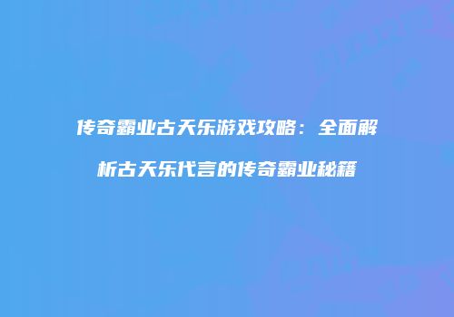 传奇霸业古天乐游戏攻略：全面解析古天乐代言的传奇霸业秘籍
