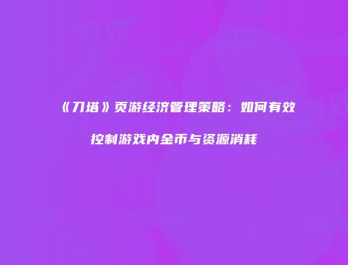 《刀塔》页游经济管理策略：如何有效控制游戏内金币与资源消耗