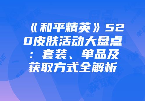 《和平精英》520皮肤活动大盘点：套装、单品及获取方式全解析