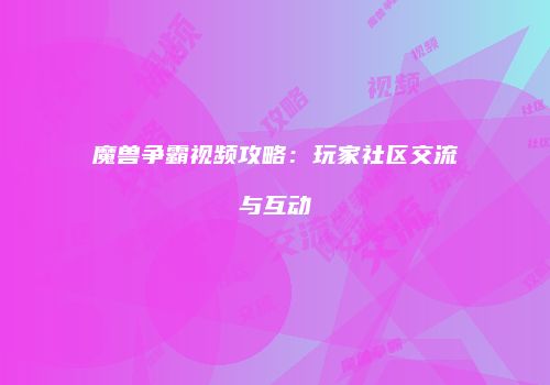 魔兽争霸视频攻略：玩家社区交流与互动